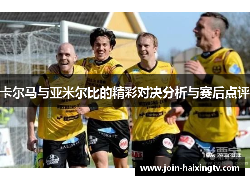 卡尔马与亚米尔比的精彩对决分析与赛后点评 卡尔马与亚米尔比的精彩对决分析与赛后点评