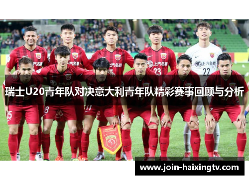 瑞士U20青年队对决意大利青年队精彩赛事回顾与分析 瑞士U20青年队对决意大利青年队精彩赛事回顾与分析
